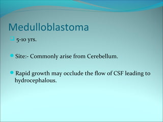 Medulloblastoma
 5-10 yrs.
Site:- Commonly arise from Cerebellum.
Rapid growth may occlude the flow of CSF leading to
hydrocephalous.
 