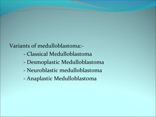Variants of medulloblastoma:-
- Classical Medulloblastoma
- Desmoplastic Medulloblastoma
- Neuroblastic medulloblastoma
- Anaplastic Medulloblastoma
 