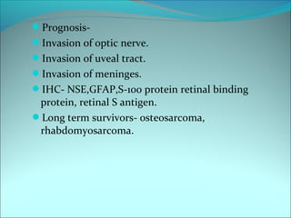 Prognosis-
Invasion of optic nerve.
Invasion of uveal tract.
Invasion of meninges.
IHC- NSE,GFAP,S-100 protein retinal binding
protein, retinal S antigen.
Long term survivors- osteosarcoma,
rhabdomyosarcoma.
 