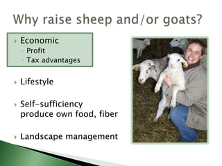 Less acreage requiredLess investmentEase of handlingMulti-purposeReproductive efficiencyGrazing behaviorNiche demand for productsComplement other farm enterprisesPros and cons:  PROS