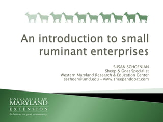 An introduction to small ruminant enterprise$ SUSAN SCHOENIANSheep & Goat SpecialistWestern Maryland Research & Education Centersschoen@umd.edu – www.sheepandgoat.com 