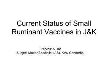 Current Status of Small
Ruminant Vaccines in J&K
Pervaiz A Dar
Subject Matter Specialist (AS), KVK Ganderbal
 