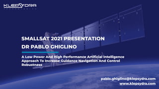 SMALLSAT 2021 PRESENTATION
DR PABLO GHIGLINO
pablo.ghiglino@klepsydra.com
www.klepsydra.com
A Low Power And High Performance Arti
fi
cial Intelligence
Approach To Increase Guidance Navigation And Control
Robustness
 