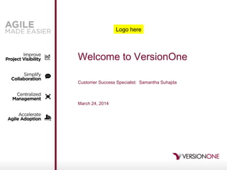 Welcome to VersionOne
Customer Success Specialist: Samantha Suhajda
March 24, 2014
Logo here
 