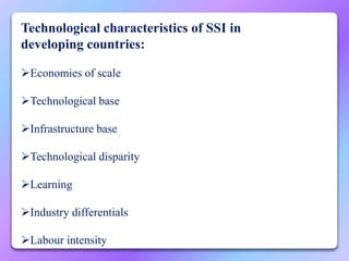 Technological characteristics of SSI in
developing countries:
Economies of scale
Technological base
Infrastructure base
Technological disparity
Learning
Industry differentials
Labour intensity