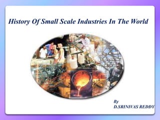 History Of Small Scale Industries In The World 
By 
D.SRINIVAS REDDY 
 
