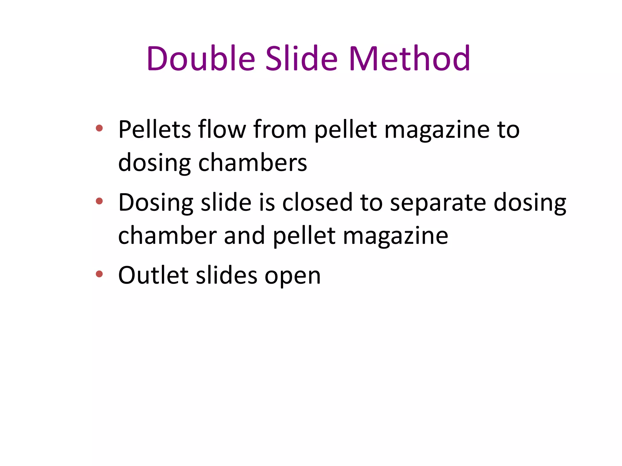 Double Slide Method 
• Pellets flow from pellet magazine to 
dosing chambers 
• Dosing slide is closed to separate dosing 
chamber and pellet magazine 
• Outlet slides open 
 