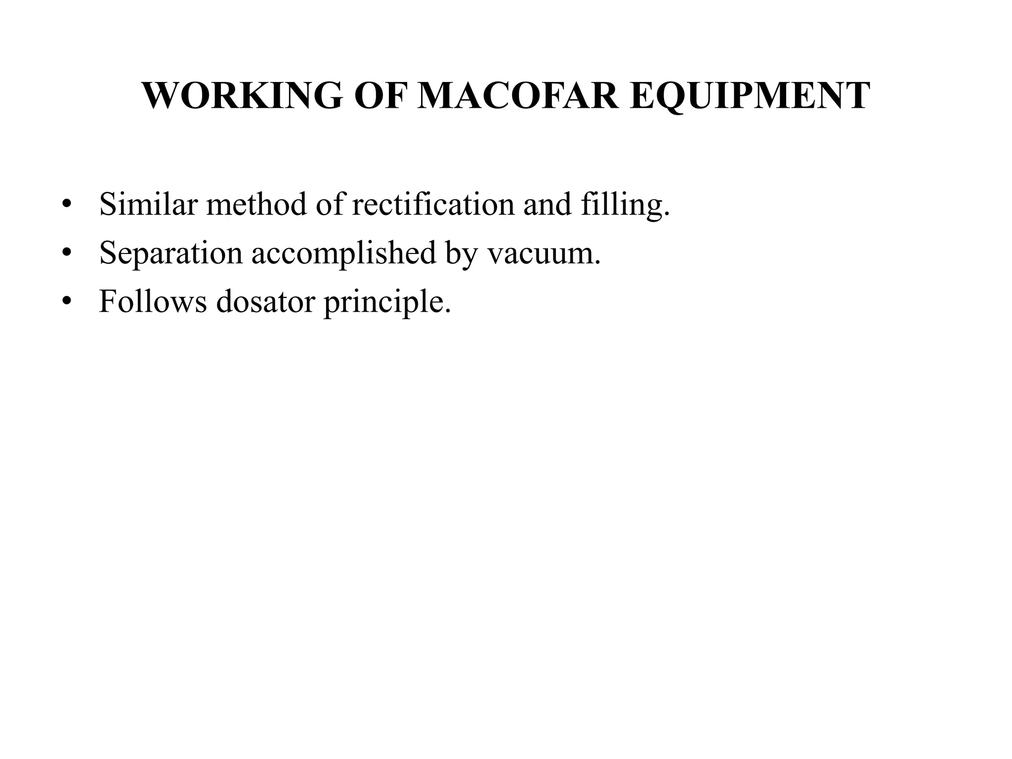 WORKING OF MACOFAR EQUIPMENT 
• Similar method of rectification and filling. 
• Separation accomplished by vacuum. 
• Follows dosator principle. 
 