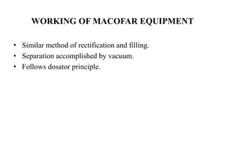 WORKING OF MACOFAR EQUIPMENT 
• Similar method of rectification and filling. 
• Separation accomplished by vacuum. 
• Follows dosator principle. 
 