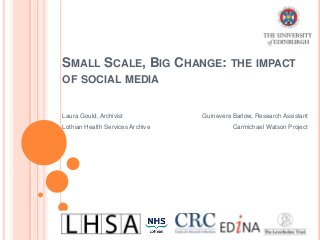 SMALL SCALE, BIG CHANGE: THE IMPACT
OF SOCIAL MEDIA
Laura Gould, Archivist Guinevere Barlow, Research Assistant
Lothian Health Services Archive Carmichael Watson Project
 