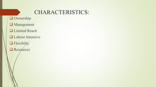 CHARACTERISTICS:
 Ownership
 Management
 Limited Reach
 Labour Intensive
 Flexibilty
 Resources
 