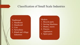 Classification of Small Scale Industries
Traditional
1. Handloom
2. Handicraft
3. Coir
4. Sericulture
5. Khadi and village
Industries
Modern
1. Bicycle parts
2. Sewing Machines
3. Blades, razors
4. Electric
Appliances
5. Spare parts
 