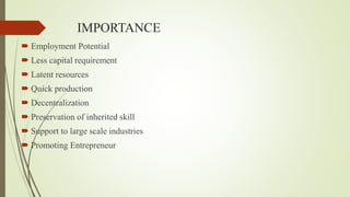 IMPORTANCE
 Employment Potential
 Less capital requirement
 Latent resources
 Quick production
 Decentralization
 Preservation of inherited skill
 Support to large scale industries
 Promoting Entrepreneur
 
