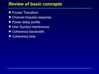 Review of basic concepts
 Fourier Transform
 Channel Impulse response
 Power delay profile
 Inter Symbol Interference
 Coherence bandwidth
 Coherence time
 