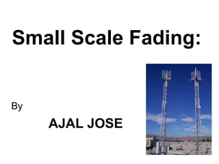 Small Scale Fading:
By
AJAL JOSE
 