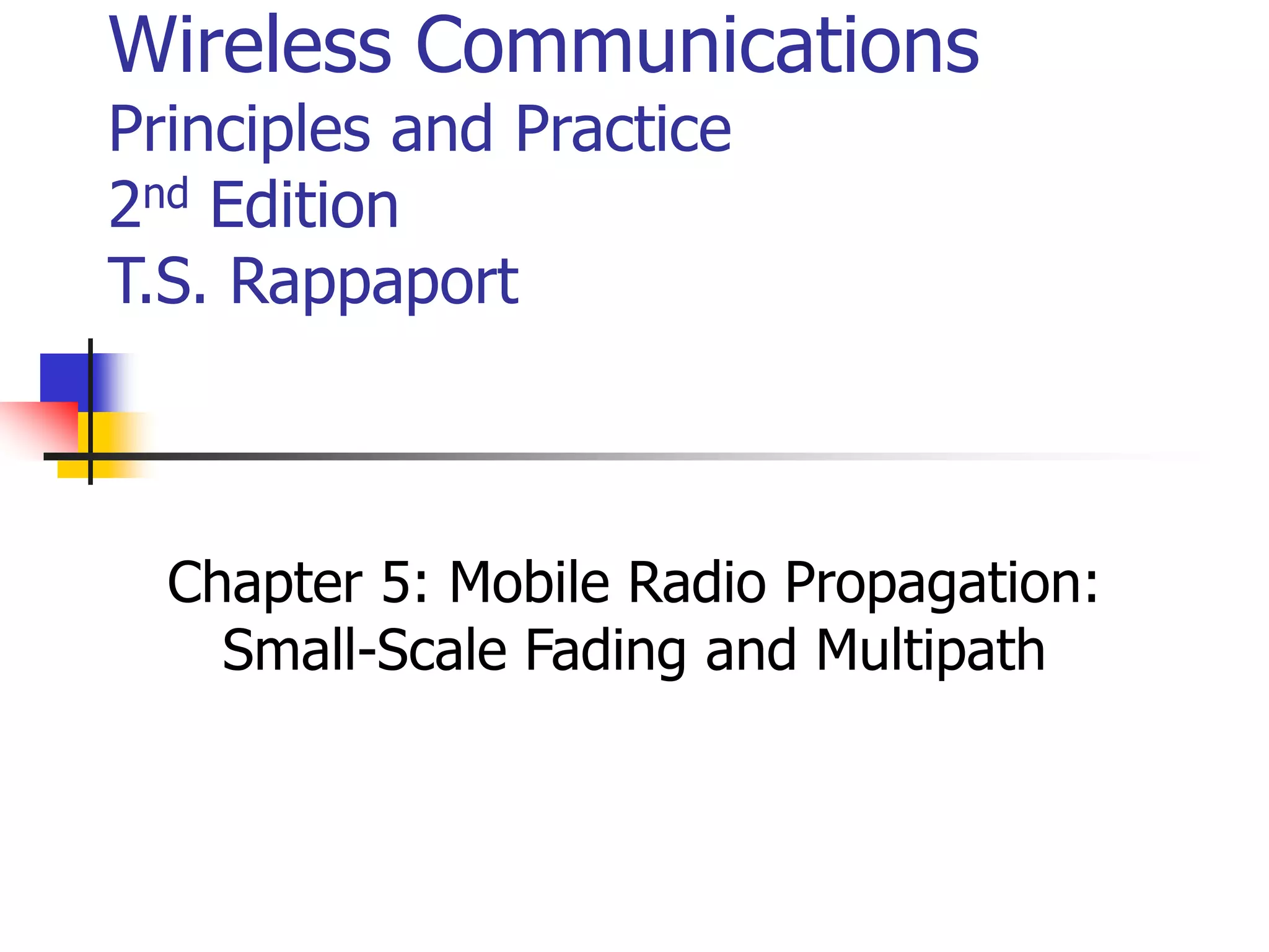 Wireless Communications
Principles and Practice
2nd Edition
T.S. Rappaport
Chapter 5: Mobile Radio Propagation:
Small-Scale Fading and Multipath
 