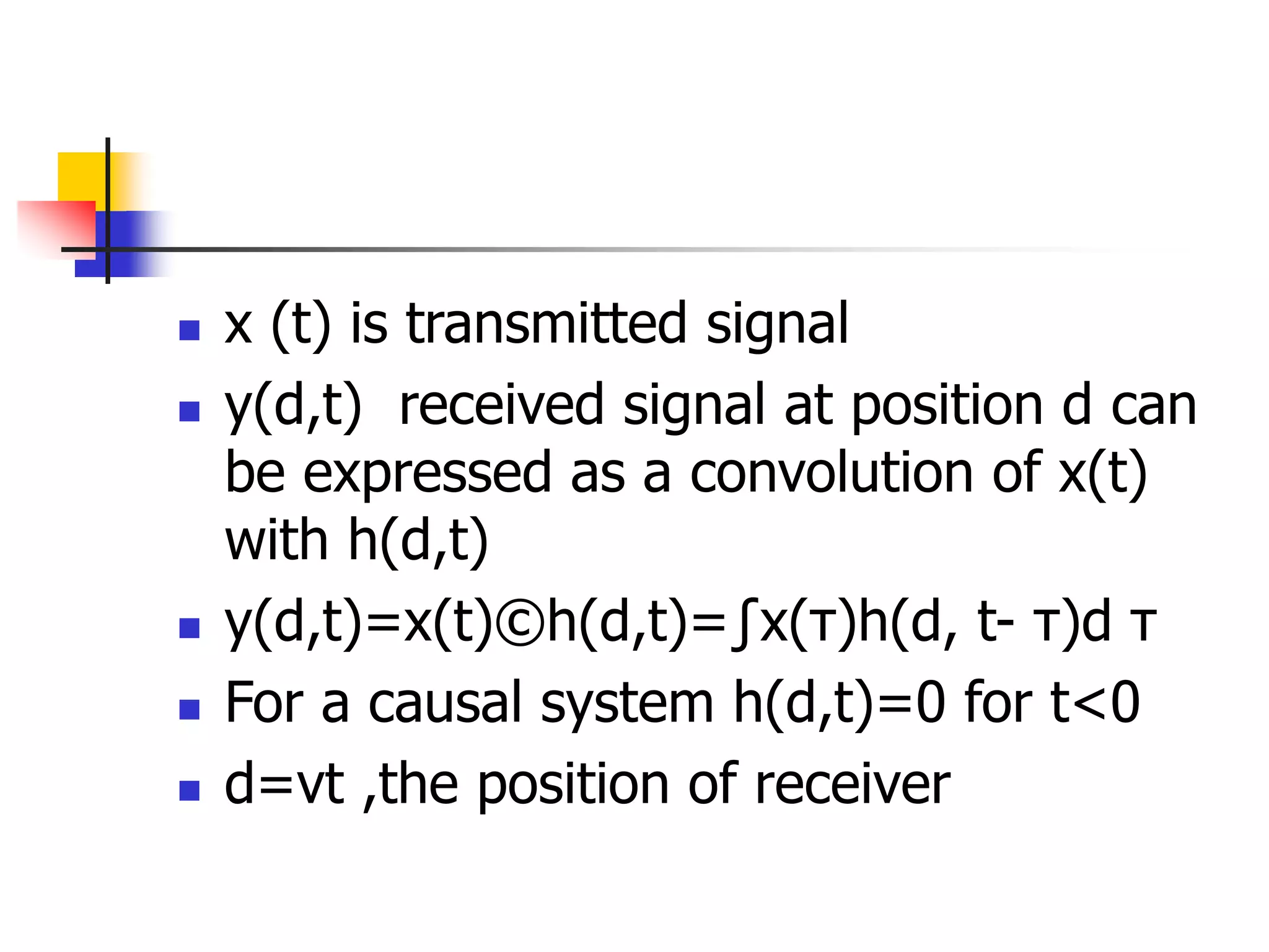  x (t) is transmitted signal
 y(d,t) received signal at position d can
be expressed as a convolution of x(t)
with h(d,t)
 y(d,t)=x(t)©h(d,t)=∫x(τ)h(d, t- τ)d τ
 For a causal system h(d,t)=0 for t<0
 d=vt ,the position of receiver
 