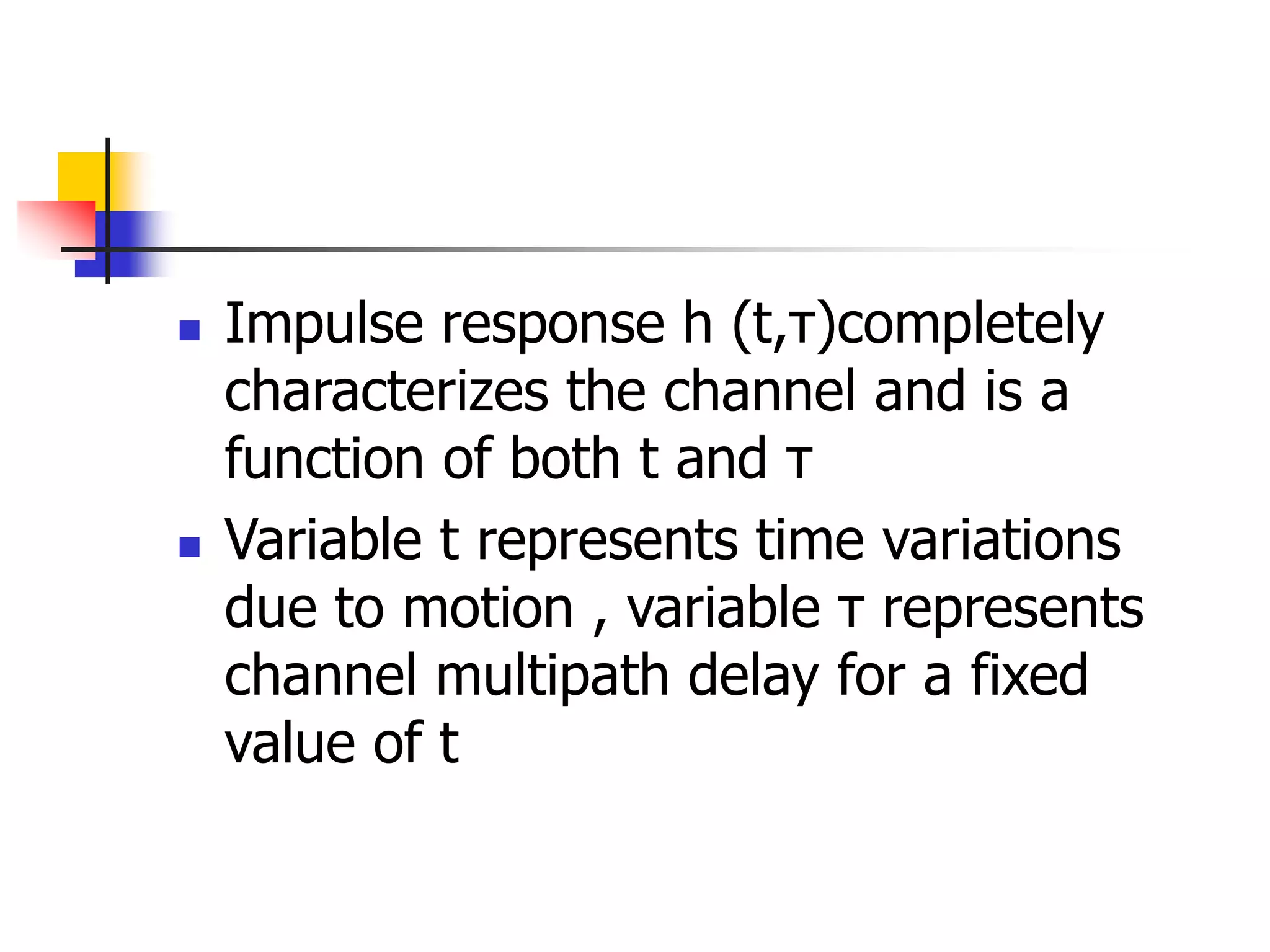  Impulse response h (t,τ)completely
characterizes the channel and is a
function of both t and τ
 Variable t represents time variations
due to motion , variable τ represents
channel multipath delay for a fixed
value of t
 
