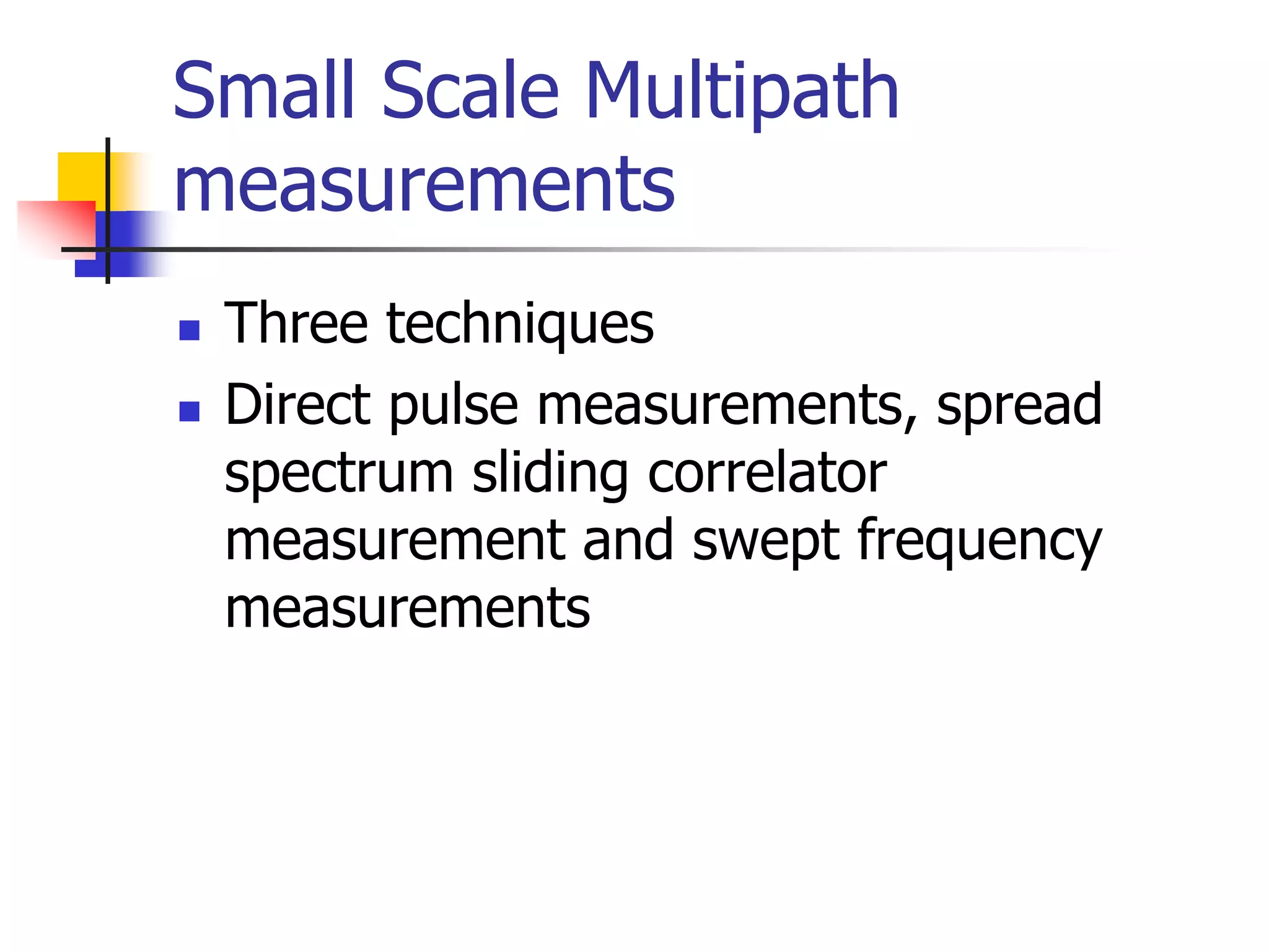 Small Scale Multipath
measurements
 Three techniques
 Direct pulse measurements, spread
spectrum sliding correlator
measurement and swept frequency
measurements
 