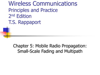 Wireless Communications
Principles and Practice
2nd Edition
T.S. Rappaport
Chapter 5: Mobile Radio Propagation:
Small-Scale Fading and Multipath
 