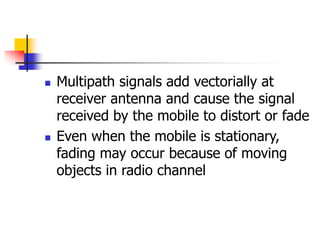  Multipath signals add vectorially at
receiver antenna and cause the signal
received by the mobile to distort or fade
 E...