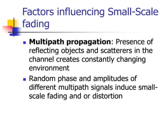 Factors influencing Small-Scale
fading
 Multipath propagation: Presence of
reflecting objects and scatterers in the
chann...