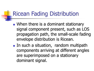 Ricean Fading Distribution
 When there is a dominant stationary
signal component present, such as LOS
propagation path, t...