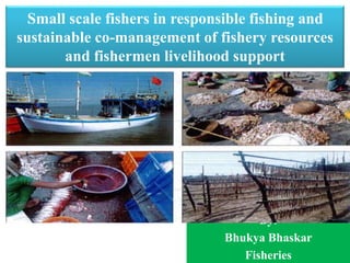 Small scale fishers in responsible fishing and
sustainable co-management of fishery resources
and fishermen livelihood support
By:
Bhukya Bhaskar
Fisheries
 