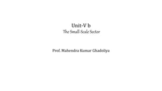 Unit-V b
The Small-Scale Sector
Prof. Mahendra Kumar Ghadoliya
 