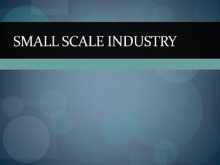 SMALL SCALE INDUSTRY
 