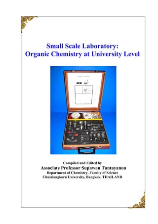 Small Scale Laboratory:
Organic Chemistry at University Level
Compiled and Edited by
Associate Professor Supawan Tantayanon
Department of Chemistry, Faculty of Science
Chulalongkorn University, Bangkok, THAILAND
 