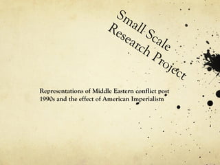 Small Scale Research Project  Representations of Middle Eastern conflict post 1990s and the effect of American Imperialism   