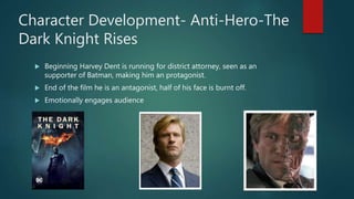 Character Development- Anti-Hero-The
Dark Knight Rises
 Beginning Harvey Dent is running for district attorney, seen as an
supporter of Batman, making him an protagonist.
 End of the film he is an antagonist, half of his face is burnt off.
 Emotionally engages audience
 