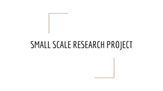 SMALL SCALE RESEARCH PROJECT
 