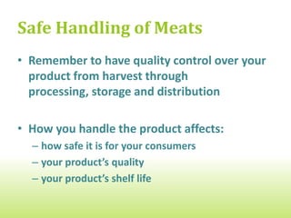 Safe Handling of Meats
• Remember to have quality control over your
  product from harvest through
  processing, storage and distribution

• How you handle the product affects:
  – how safe it is for your consumers
  – your product’s quality
  – your product’s shelf life
 