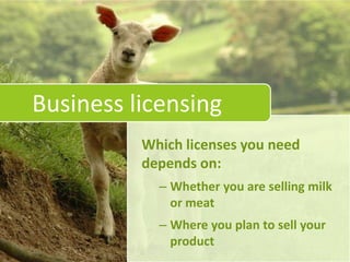 Business licensing
          Which licenses you need
          depends on:
            – Whether you are selling milk
              or meat
            – Where you plan to sell your
              product
 