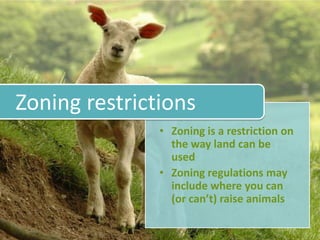 Zoning restrictions
               • Zoning is a restriction on
                 the way land can be
                 used
               • Zoning regulations may
                 include where you can
                 (or can’t) raise animals
 