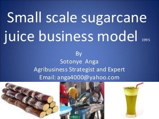 Small scale sugarcane
juice business model 1995
By
Sotonye Anga
Agribusiness Strategist and Expert
Email: anga4000@yahoo.com
 