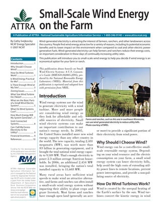 Small-Scale Wind Energy
                                               on the Farm
    A Publication of ATTRA - National Sustainable Agriculture Information Service • 1-800-346-9140 • www.attra.ncat.org

By Cathy Svejkovsky                            Wind-generated electricity is attracting the interest of farmers, ranchers, and other landowners across
NCAT Energy Specialist                         the country. People ﬁnd wind energy attractive for a variety of reasons, including its potential economic
© 2007 NCAT                                    beneﬁts and its lower impact on the environment when compared to coal and other electric power
                                               generation fuels. Wind-generated electricity can help farmers and ranchers reduce their energy costs,
                                               an important consideration in these days of continually increasing utility rates.

Contents                                       This publication will introduce you to small-scale wind energy to help you decide if wind energy is an
                                               economical option for your farm or ranch.
Introduction ..................... 1
Why Should I Choose
Wind? .................................. 1     This publication draws heavily on Small
How Do Wind Turbines                           Wind Electric Systems: A U.S. Consum-
Work? .................................. 1     er’s Guide (DOE/GO-102005-2095), pro-
Is Wind Energy Practical                       duced by the National Renewable Energy
for Me? ............................... 2      Laboratory (NREL). Material from this
Is There Enough Wind at                        publication is reprinted and adapted here
My Site? .............................. 3      with permission from NREL.
Zoning Issues ................... 4
What Size Wind Turbine
Do I Need?......................... 4          Introduction
What are the Basic Parts
of a Small Wind Electric                       Wind energy systems use the wind
System? .............................. 5       to generate electricity with a wind
What Do Wind Systems                           turbine. More and more people
Cost? .................................... 7
                                               are considering wind energy as
How Much Energy Will
My System Generate? ... 7                      they look for affordable and reli-
Grid-Connected                                 able sources of electricity. Small Farms and ranches, such as this one in southwest Minnesota,
                                                                                      can use wind-generated electricity to reduce utility bills.
Systems .............................. 8       wind electric systems can make Photo courtesy of NREL.
Can I Sell My Excess                           an important contribution to our
Electricity to the                             nation’s energy needs. In 2005,                   or more) to provide a signiﬁcant portion of
Utility? ................................ 9
Financial Incentives ....... 9
                                               the United States installed more new wind their electricity from wind power.
References ...................... 10
                                               energy capacity than any other country in
                                               the world. The new capacity, totaling 2,431 Why Should I Choose Wind?
                                               megawatts (MW), was worth more than
Funding for the development                    $3 billion in generating equipment, and it Wind energy can be a cost-effective small-
of this publication was provided               brought the total national wind energy capac- scale renewable energy system. Depend-
                                               ity to 9,149 MW. That’s enough electricity to ing on your wind resource and the electric
by the USDA Risk Management
Agency.
                                               power 2.3 million average American house- consumption on your farm, a small wind
                                               holds. In 2006, an additional 2,454 MW energy system can lower electricity bills,
                                               was installed, bringing the nation’s total help avoid the high costs of extending util-
ATTRA—National Sustainable
                                               installed capacity to 11,603 MW.                  ity power lines to remote locations, prevent
Agriculture Information Ser-
vice is managed by the National                                                                  power interruptions, and provide a non-pol-
                                               Many rural areas have sufficient wind
Center for Appropriate Technol-                                                                  luting source of electricity.
ogy (NCAT) and is funded under                 speeds to make wind an attractive alterna-
a grant from the United States
                                               tive, and farms and ranches can often install
                                               a small-scale wind energy system without How Do Wind Turbines Work?
Department of Agriculture’s
Rural Business- Cooperative
Service. Visit the NCAT Web site
(www.ncat.org/agri.                            impacting their ability to plant crops and Wind is created by the unequal heating of
html) for more informa-                        graze livestock. Most farms and ranches the Earth’s surface by the sun. Wind tur-
tion on our sustainable
agriculture projects.
                                               have enough open land (generally an acre bines convert the kinetic energy in wind
 