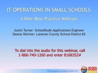 This program is made possible by:
IT OPERATIONS IN SMALL SCHOOLS
To dial into the audio for this webinar, call
1-866-740-1260 and enter 8168352#
Justin Turner- SchoolDude Applications Engineer
Deane Skinner- Laramie County School District #2
A Peer Best Practice Webcast
 