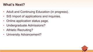What’s Next?
•  Adult and Continuing Education (in progress).
•  SIS Import of applications and inquiries.
•  Online application status page.
•  Undergraduate Admissions?
•  Athletic Recruiting?
•  University Advancement?
 