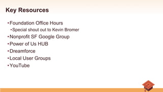 Key Resources
• Foundation Office Hours
• Special shout out to Kevin Bromer
• Nonprofit SF Google Group
• Power of Us HUB
• Dreamforce
• Local User Groups
• YouTube
 