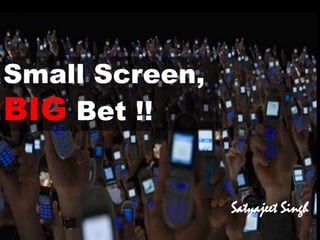 Small Screen,
BIG Bet !!

                Satyajeet Singh   .
 