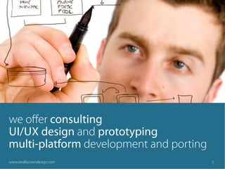 we oﬀer consulting
UI/UX design and prototyping
multi-platform development and porting
www.smallscreendesign.com                5
 