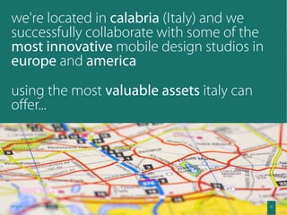 we're located in calabria (Italy) and we
successfully collaborate with some of the
most innovative mobile design studios in
europe and america
using the most valuable assets italy can
oﬀer...




www.smallscreendesign.com                   6
 