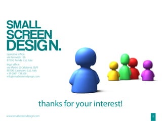 operative oﬃce:
via Kennedy 126
87036, Rende (cs), Italy
legal oﬃce:
via Martiri di Cefalonia 2B/R
88100, Catanzaro (cz), Italy
+39 0961 738366
info@smallscreendesign.com




                           thanks for your interest!
www.smallscreendesign.com                              8
 