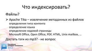 Что индексировать?
Файлы?
 Apache Tika – извлечение метаданных из файлов
  определения типа контента
  определение языка
  определение кодовой страницы
  Microsoft Office, Open Office, PDF, HTML, Unix mailbox, …
Достать тэги из mp3? - не вопрос
 
