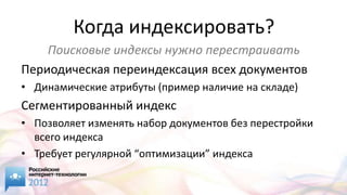 Когда индексировать?
    Поисковые индексы нужно перестраивать
Периодическая переиндексация всех документов
• Динамические атрибуты (пример наличие на складе)
Сегментированный индекс
• Позволяет изменять набор документов без перестройки
  всего индекса
• Требует регулярной “оптимизации” индекса
 