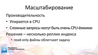 Масштабирование
Производительность
• Упирается в CPU
• Сложные запросы могут быть очень CPU-ёмкими
Решение – несколько реплик индекса
  • read-only файлы облегчают задачу
 