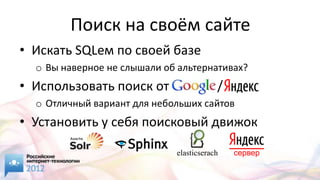 Поиск на своём сайте
• Искать SQLем по своей базе
  o Вы наверное не слышали об альтернативах?
• Использовать поиск от                  /
  o Отличный вариант для небольших сайтов
• Установить у себя поисковый движок

                             elasticserach   сервер
 